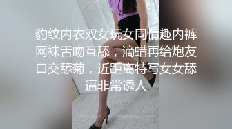 豹纹内衣双女玩女同情趣内裤网袜舌吻互舔，滴蜡再给炮友口交舔菊，近距离特写女女舔逼非常诱人