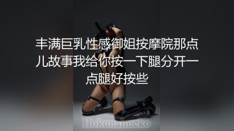 丰满巨乳性感御姐按摩院那点儿故事我给你按一下腿分开一点腿好按些