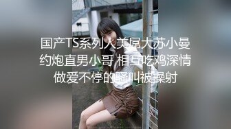 国产TS系列人美屌大苏小曼约炮直男小哥 相互吃鸡深情做爱不停的骚叫被操射