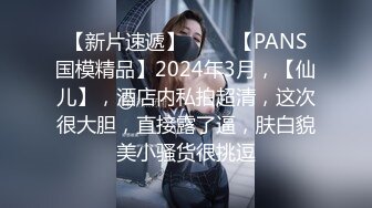 【新片速遞】 ♈♈♈【PANS国模精品】2024年3月，【仙儿】，酒店内私拍超清，这次很大胆，直接露了逼，肤白貌美小骚货很挑逗