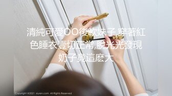 清純可愛OO後軟妹子,穿著紅色睡衣壹切正常,脫光光發現奶子竟這麽大