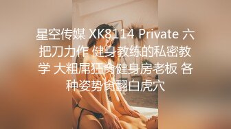 星空传媒 XK8114 Private 六把刀力作 健身教练的私密教学 大粗屌狂肏健身房老板 各种姿势肏翻白虎穴