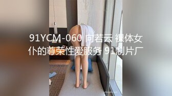 91YCM-060 向若云 裸体女仆的尊荣性爱服务 91制片厂