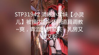 STP31942 清晰小学妹【小灵儿】被操内射~还用道具调教~爽，青涩腼腆爱笑，乳房又挺又粉