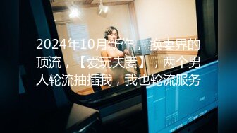 2024年10月新作， 换妻界的顶流，【爱玩夫妻】，两个男人轮流抽插我，我也轮流服务