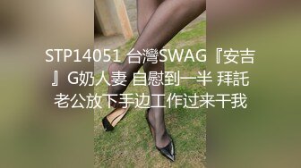 STP14051 台灣SWAG『安吉』G奶人妻 自慰到一半 拜託老公放下手边工作过来干我