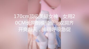 170cm顶级美腿女神，女用20CM长屌倒模骑坐，双洞齐开爽翻天，搞得呼吸急促