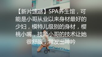 【新片速遞】SPA养生馆，可能是小哥从业以来身材最好的少妇，模特儿级别的身材，樱桃小嘴，技师小哥的技术让她很舒服，常发出呻吟