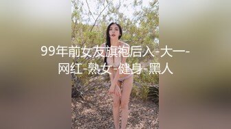 99年前女友旗袍后入-大一-网红-熟女-健身-黑人