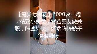 【鬼脚七探花】3000块一炮，精致小美女，背着男友做兼职，赚些外快，娇喘阵阵被干得很舒服