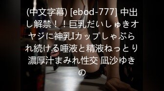 (中文字幕) [ebod-777] 中出し解禁！！巨乳だいしゅきオヤジに神乳Iカップしゃぶられ続ける唾液と精液ねっとり濃厚汁まみれ性交 凪沙ゆきの