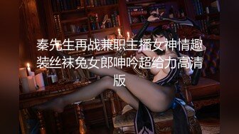 秦先生再战兼职主播女神情趣装丝袜兔女郎呻吟超给力高清版