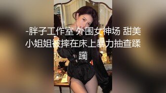 -胖子工作室 外围女神场 甜美小姐姐被摔在床上暴力抽查蹂躏