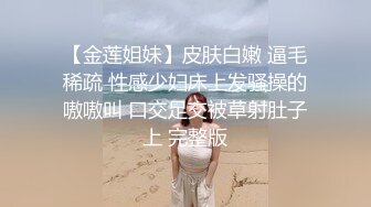 【金莲姐妹】皮肤白嫩 逼毛稀疏 性感少妇床上发骚操的嗷嗷叫 口交足交被草射肚子上 完整版