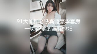 91大神和老铁宾馆豪华套房一块3P他的淫骚媳妇