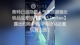 推特已退隐超人气素质眼镜女极品反差婊【蜜桃52mitao】露出约炮单男3P电动马达蜜桃臀无敌 [