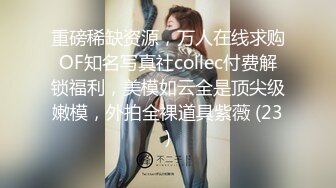 重磅稀缺资源，万人在线求购OF知名写真社collec付费解锁福利，美模如云全是顶尖级嫩模，外拍全裸道具紫薇 (23)