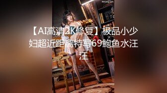 【AI高清2K修复】极品小少妇超近距离特写69鲍鱼水汪汪