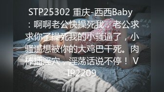 STP25302 重庆-西西Baby ：啊啊老公快操死我，老公求求你了操死我的小骚逼了，小骚逼想被你的大鸡巴干死。肉棒插淫穴，淫荡话说不停！ VIP2209