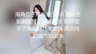 海角侄子爆肏嫂子9.0 黑丝空姐制服嫂子深喉乳交 好痒受不了高潮好几次求饶 再次内射骚穴扣出来