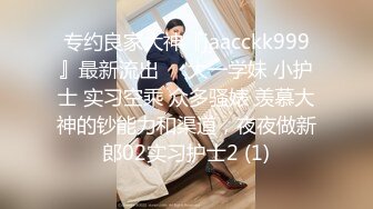 专约良家大神『jaacckk999』最新流出❤️大一学妹 小护士 实习空乘 众多骚婊 羡慕大神的钞能力和渠道，夜夜做新郎02实习护士2 (1)