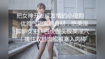 把女神开发成发情的小母狗❤️优雅气质高挑身材，绝美淫脚新女主！白虎馒头极美淫穴！擒住双腿肉鲍被塞入肉棒