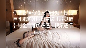 你的女神有钱人的母狗！极品巨乳肥鲍外围绿茶婊【顾灵曦】与金主啪啪双通，视频通话虚拟性爱