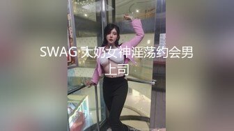 SWAG 大奶女神淫荡约会男上司