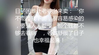 日子困难让老婆出来卖：‘你不能摸我下面，很容易感染的，要是人人都摸，那个钱都不够去看病’，老婆舒服了日子也幸福起来！