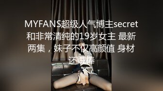 MYFANS超级人气博主secret和非常清纯的19岁女主 最新两集，妹子不仅高颜值 身材还贼棒