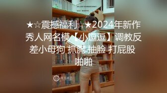 ★☆震撼福利☆★2024年新作秀人网名模【小逗逗】调教反差小母狗 抓胸 抽脸 打屁股 啪啪