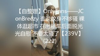 【自整理】OnlyFans——JConBreezy 谁说纹身不够骚 裸体逛超市 在出租车后面脱光光自慰 不要太骚了【239V】 (222)