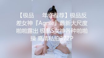 【极品❤️年终推荐】极品反差女神『Agnie』最新大尺度啪啪露出 极品S女神各种啪啪操 高清私拍372P