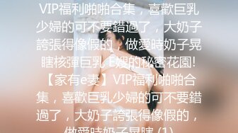 E嫂的秘密花園!【家有e妻】VIP福利啪啪合集，喜歡巨乳少婦的可不要錯過了，大奶子誇張得像假的，做愛時奶子晃瞎核彈巨乳 E嫂的秘密花園!【家有e妻】VIP福利啪啪合集，喜歡巨乳少婦的可不要錯過了，大奶子誇張得像假的，做愛時奶子晃瞎 (1)