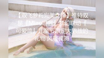 【双飞萝莉完美女神】推特双星『Miao喵酱』梦幻联动『可爱简』儿童节限定大男孩的礼物 风骚裸舞