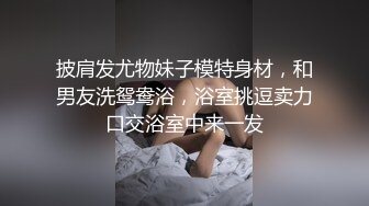 披肩发尤物妹子模特身材，和男友洗鸳鸯浴，浴室挑逗卖力口交浴室中来一发