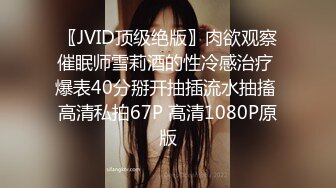 〖JVID顶级绝版〗肉欲观察催眠师雪莉酒的性冷感治疗 爆表40分掰开抽插流水抽搐 高清私拍67P 高清1080P原版