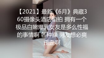 【2021】最新《6月》典藏360摄像头酒店偷拍 拥有一个极品白嫩爆乳女友是多么性福的事情啊 各种操 男友想必爽歪歪啊