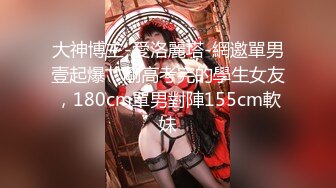 大神博主-愛洛麗塔-網邀單男壹起爆艹剛高考完的學生女友，180cm單男對陣155cm軟妹