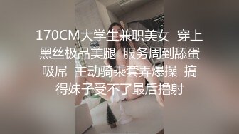 170CM大学生兼职美女  穿上黑丝极品美腿  服务周到舔蛋吸屌  主动骑乘套弄爆操  搞得妹子受不了最后撸射