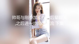 帅哥与刚参加工作的后辈聊天,之后进一步沟通交流 下集