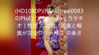 (HD1080P)(REAL)(real00830)PtoI（プッシーtoイラマチオ）性交 この娘、膣奥と喉奥が完全フリーパス のあさん