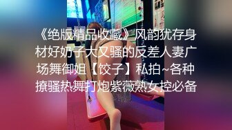 《绝版精品收藏》风韵犹存身材好奶子大又骚的反差人妻广场舞御姐【饺子】私拍~各种撩骚热舞打炮紫薇熟女控必备