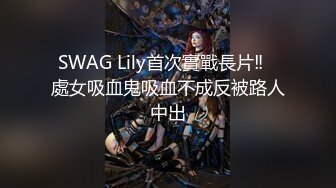 SWAG Lily首次實戰長片‼️處女吸血鬼吸血不成反被路人中出