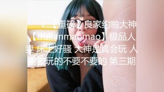 ❤️√ 【重磅】良家约啪大神【dulianmaomao】极品人妻 床上好骚 大神是真会玩 人妻被玩的不要不要的 第三期