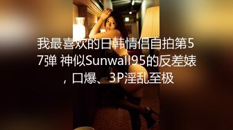 我最喜欢的日韩情侣自拍第57弹 神似Sunwall95的反差婊，口爆、3P淫乱至极