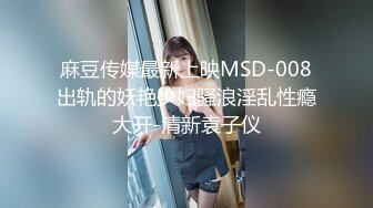 麻豆传媒最新上映MSD-008出轨的妖艳少妇骚浪淫乱性瘾大开-清新袁子仪