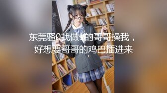 东莞骚0找做1的哥哥操我，好想要哥哥的鸡巴插进来