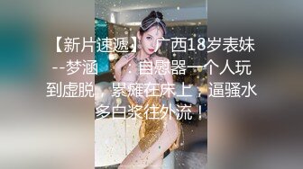 【新片速遞】  广西18岁表妹--梦涵❤️：自慰器一个人玩到虚脱，累瘫在床上，逼骚水多白浆往外流！