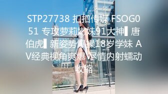 STP27738 扣扣传媒 FSOG051 专攻萝莉嫩妹91大神▌唐伯虎▌新姿势爆操18岁学妹 AV经典视角爽爆 尽情内射蠕动收缩